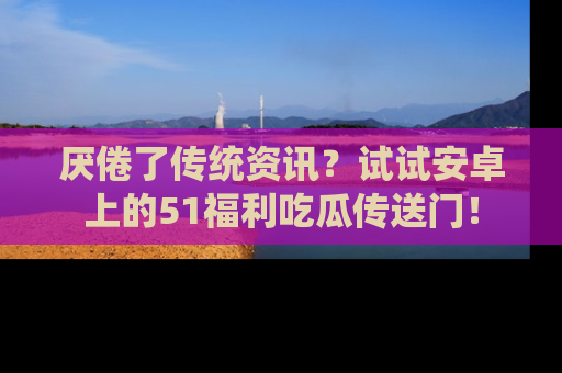 厌倦了传统资讯?试试安卓上的51福利吃瓜传送门!