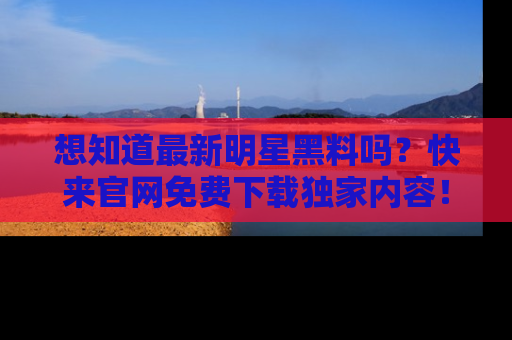 想知道最新明星黑料吗?快来官网免费下载独家内容!
