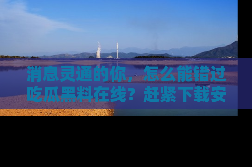 消息灵通的你，怎么能错过吃瓜黑料在线？赶紧下载安装苹果版，瓜果随手可得！