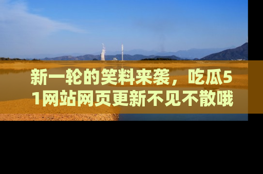 新一轮的笑料来袭,吃瓜51网站网页更新不见不散哦!