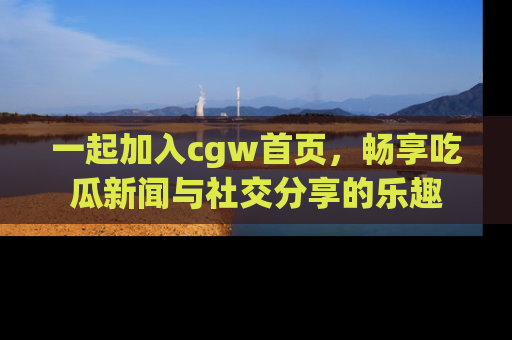 一起加入cgw首页,畅享吃瓜新闻与社交分享的乐趣