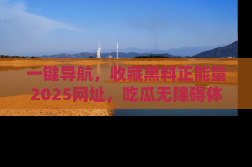 一键导航,收藏黑料正能量2025网址,吃瓜无障碍体验