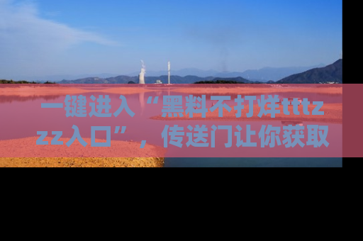 一键进入“黑料不打烊tttzzz入口”，传送门让你获取即时娱乐新闻
