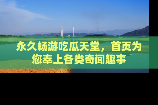 永久畅游吃瓜天堂,首页为您奉上各类奇闻趣事