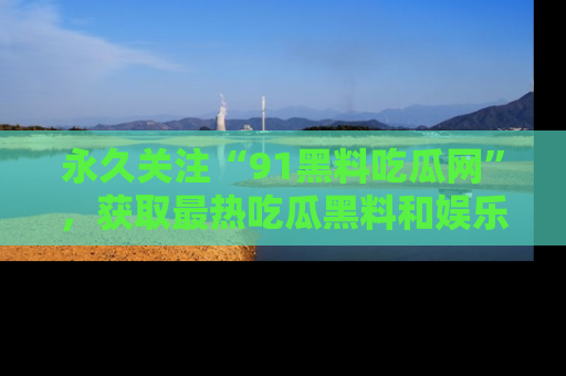 永久关注“91黑料吃瓜网”,获取最热吃瓜黑料和娱乐资讯