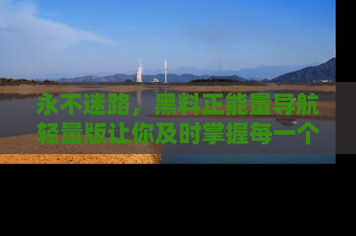 永不迷路，黑料正能量导航轻量版让你及时掌握每一个劲爆消息！