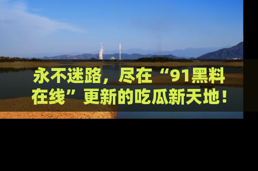 永不迷路，尽在“91黑料在线”更新的吃瓜新天地！
