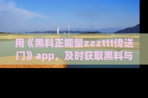 用《黑料正能量zzzttt传送门》app，及时获取黑料与正能量的最新动态