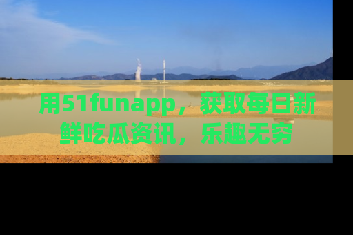 用51funapp,获取每日新鲜吃瓜资讯,乐趣无穷