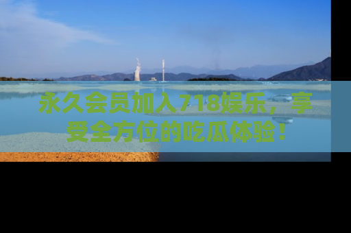 永久会员加入718娱乐，享受全方位的吃瓜体验！