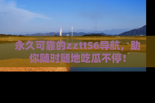 永久可靠的zztt56导航,助你随时随地吃瓜不停!