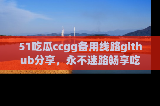 51吃瓜ccgg备用线路github分享，永不迷路畅享吃瓜乐趣