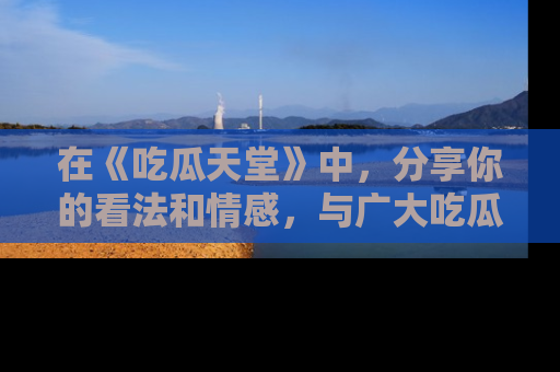 在《吃瓜天堂》中，分享你的看法和情感，与广大吃瓜群众一同欢笑与思考！