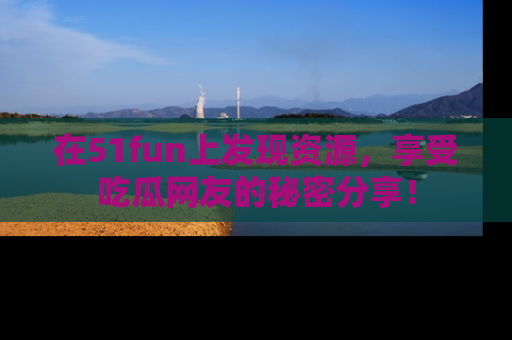 在51fun上发现资源，享受吃瓜网友的秘密分享！