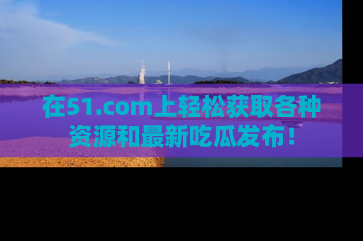 在51.com上轻松获取各种资源和最新吃瓜发布!