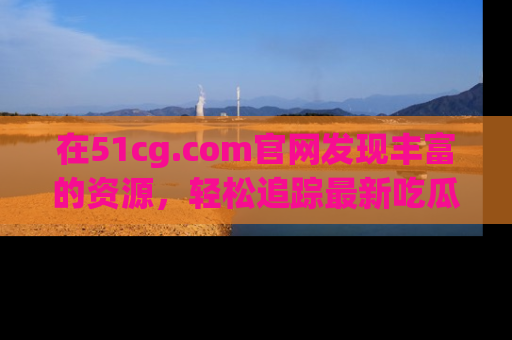 在51cg.com官网发现丰富的资源,轻松追踪最新吃瓜热点