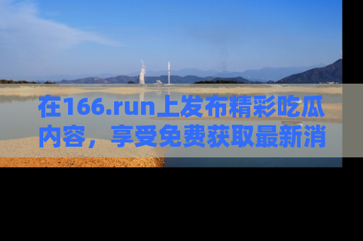 在166.run上发布精彩吃瓜内容，享受免费获取最新消息的乐趣！