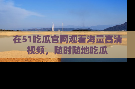 在51吃瓜官网观看海量高清视频,随时随地吃瓜