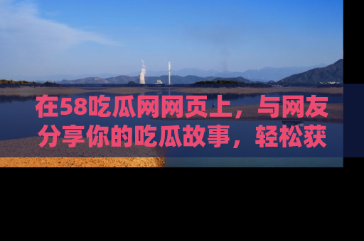 在58吃瓜网网页上,与网友分享你的吃瓜故事,轻松获取热门趣闻