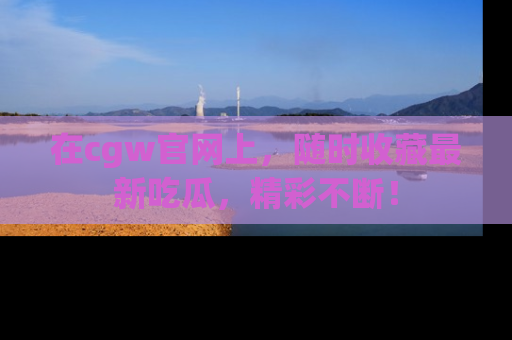 在cgw官网上,随时收藏最新吃瓜,精彩不断!