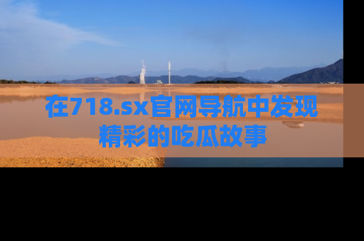 在718.sx官网导航中发现精彩的吃瓜故事
