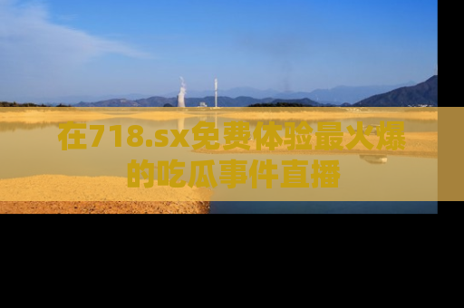 在718.sx免费体验最火爆的吃瓜事件直播