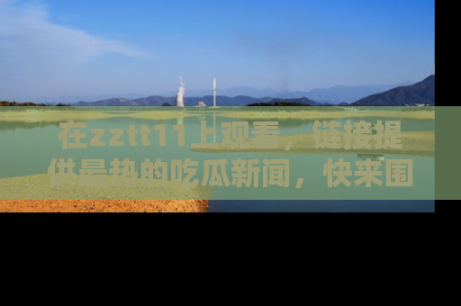 在zztt11上观看,链接提供最热的吃瓜新闻,快来围观!
