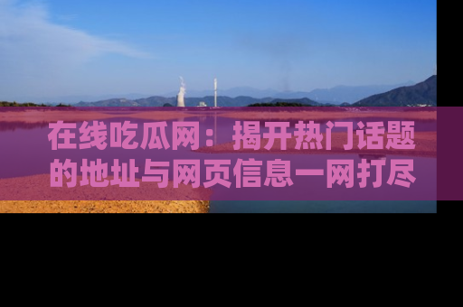 在线吃瓜网:揭开热门话题的地址与网页信息一网打尽