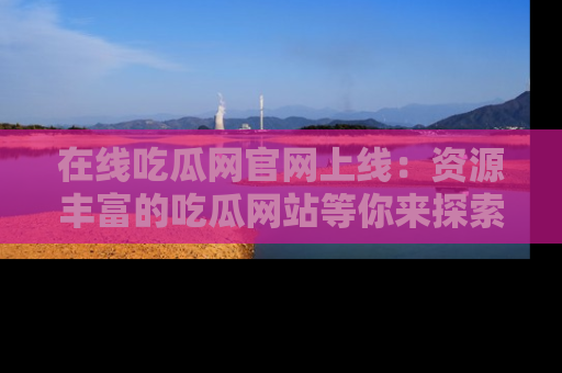 在线吃瓜网官网上线:资源丰富的吃瓜网站等你来探索