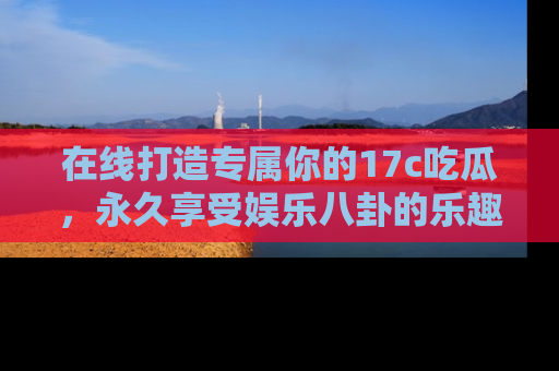 在线打造专属你的17c吃瓜,永久享受娱乐八卦的乐趣