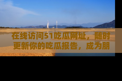在线访问51吃瓜网址,随时更新你的吃瓜报告,成为朋友圈中的八卦达人!