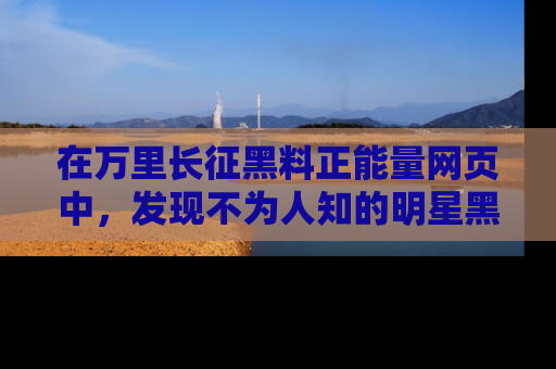 在万里长征黑料正能量网页中,发现不为人知的明星黑料与积极能量