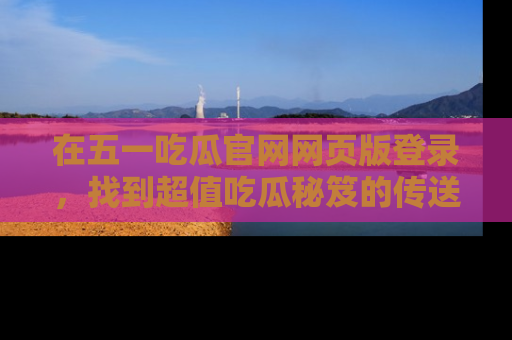 在五一吃瓜官网网页版登录,找到超值吃瓜秘笈的传送门!