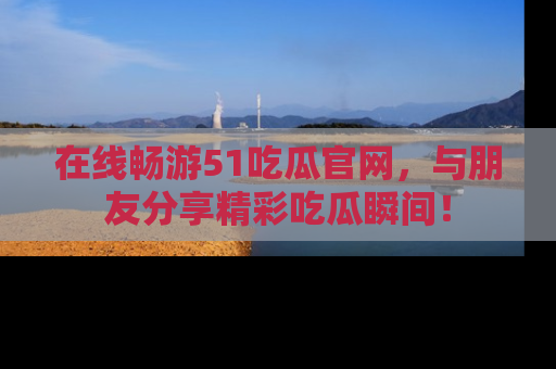 在线畅游51吃瓜官网,与朋友分享精彩吃瓜瞬间!