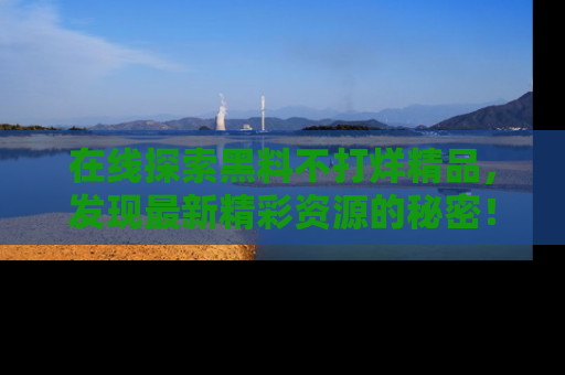 在线探索黑料不打烊精品,发现最新精彩资源的秘密!