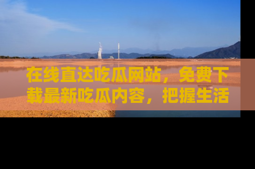 在线直达吃瓜网站,免费下载最新吃瓜内容,把握生活乐趣!