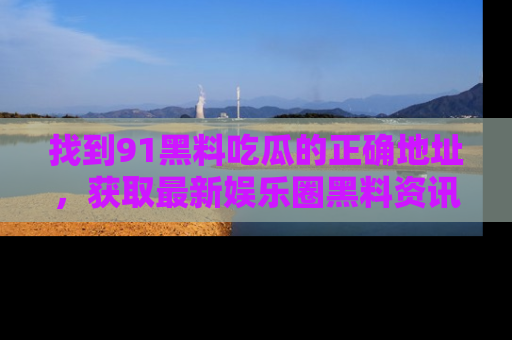 找到91黑料吃瓜的正确地址,获取最新娱乐圈黑料资讯