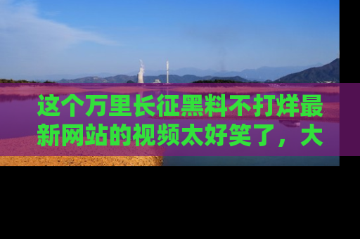 这个万里长征黑料不打烊最新网站的视频太好笑了,大家快来一起看吧!