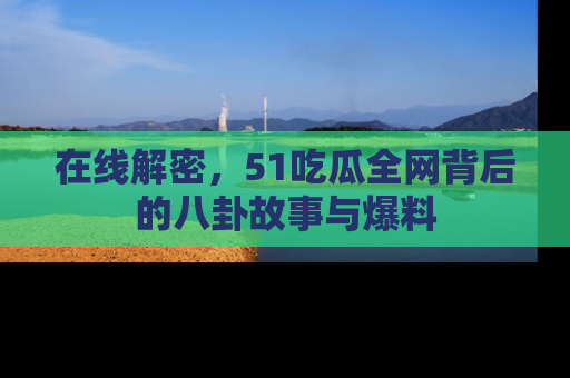 在线解密,51吃瓜全网背后的八卦故事与爆料