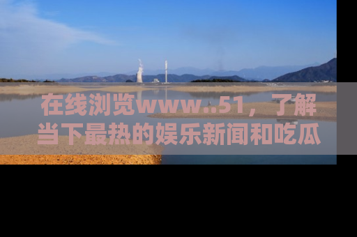 在线浏览www..51,了解当下最热的娱乐新闻和吃瓜话题