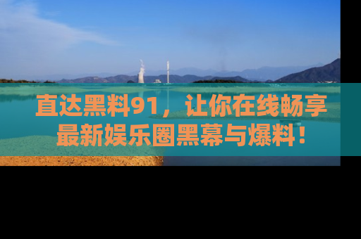 直达黑料91,让你在线畅享最新娱乐圈黑幕与爆料!