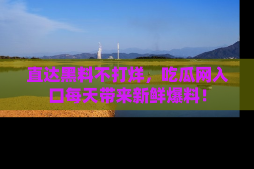 直达黑料不打烊,吃瓜网入口每天带来新鲜爆料!