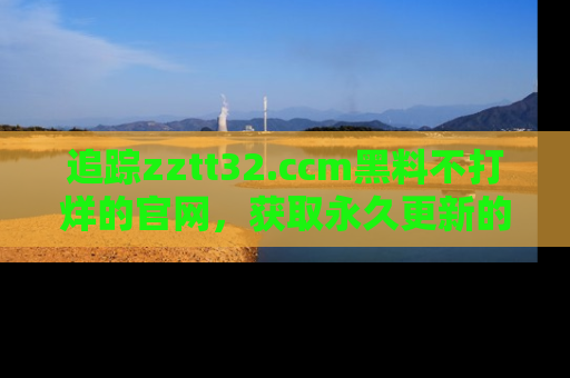 追踪zztt32.ccm黑料不打烊的官网,获取永久更新的娱乐圈内幕,做个资深吃瓜群众!