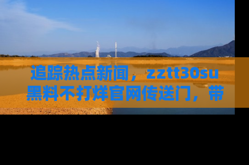 追踪热点新闻,zztt30su黑料不打烊官网传送门,带你进入吃瓜新世界!