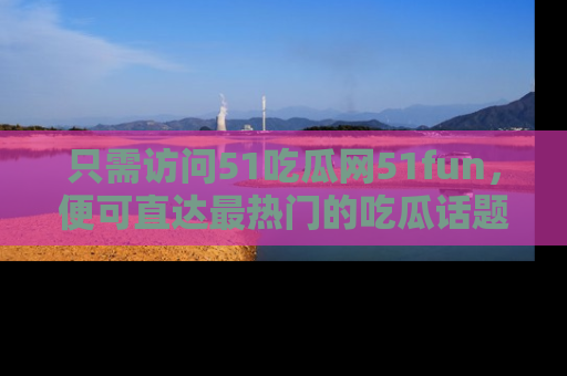只需访问51吃瓜网51fun,便可直达最热门的吃瓜话题和资讯