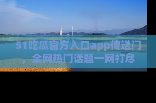 51吃瓜官方入口app传送门，全网热门话题一网打尽