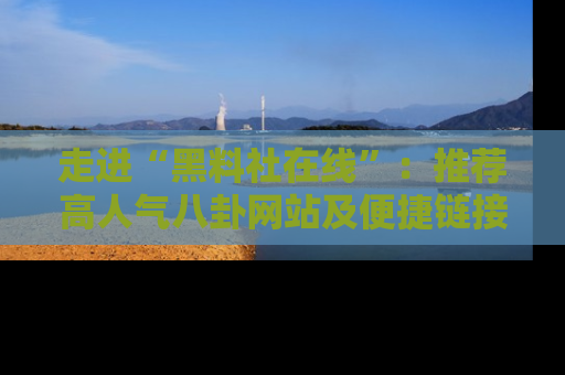 走进“黑料社在线”:推荐高人气八卦网站及便捷链接的全面指南