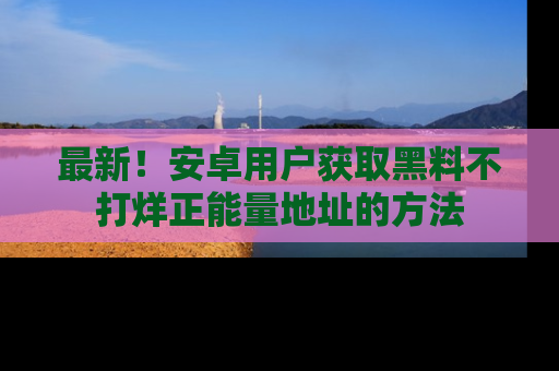 最新!安卓用户获取黑料不打烊正能量地址的方法