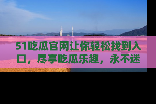 51吃瓜官网让你轻松找到入口，尽享吃瓜乐趣，永不迷路！