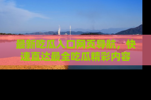 最新吃瓜入口网页导航,快速直达最全吃瓜精彩内容